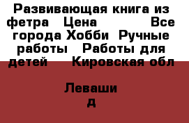 Развивающая книга из фетра › Цена ­ 7 000 - Все города Хобби. Ручные работы » Работы для детей   . Кировская обл.,Леваши д.